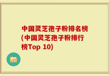 中国灵芝孢子粉排名榜(中国灵芝孢子粉排行榜Top 10)