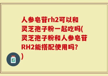 人参皂苷rh2可以和灵芝孢子粉一起吃吗(灵芝孢子粉和人参皂苷RH2能搭配使用吗？)