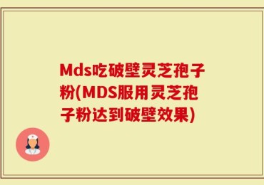 Mds吃破壁灵芝孢子粉(MDS服用灵芝孢子粉达到破壁效果)