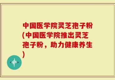 中国医学院灵芝孢子粉(中国医学院推出灵芝孢子粉，助力健康养生)