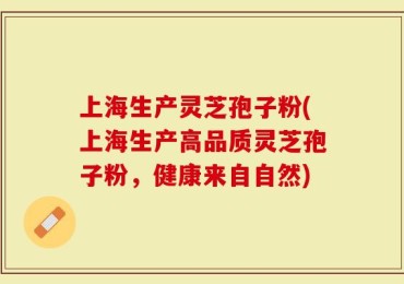上海生产灵芝孢子粉(上海生产高品质灵芝孢子粉，健康来自自然)
