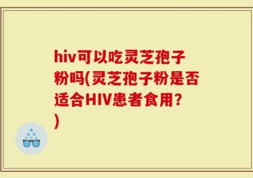 hiv可以吃灵芝孢子粉吗(灵芝孢子粉是否适合HIV患者食用？)