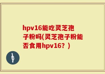 hpv16能吃灵芝孢子粉吗(灵芝孢子粉能否食用hpv16？)