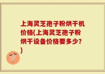 上海灵芝孢子粉烘干机价格(上海灵芝孢子粉烘干设备价格要多少？)