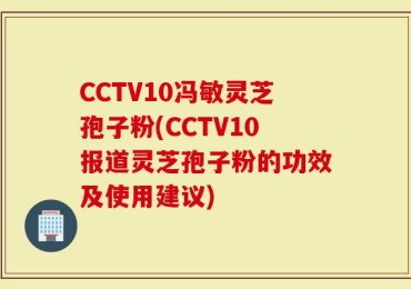 CCTV10冯敏灵芝孢子粉(CCTV10报道灵芝孢子粉的功效及使用建议)