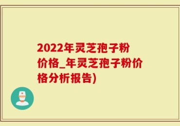 2022年灵芝孢子粉价格_年灵芝孢子粉价格分析报告)