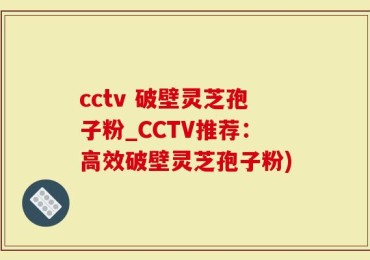 cctv 破壁灵芝孢子粉_CCTV推荐：高效破壁灵芝孢子粉)