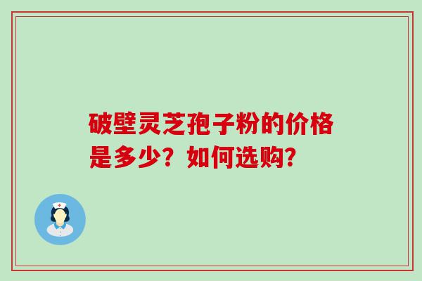 破壁灵芝孢子粉的价格是多少？如何选购？