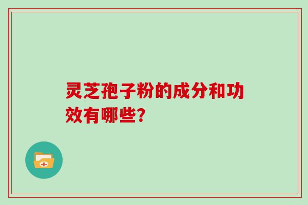 灵芝孢子粉的成分和功效有哪些？