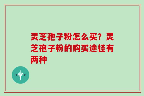 灵芝孢子粉怎么买？灵芝孢子粉的购买途径有两种