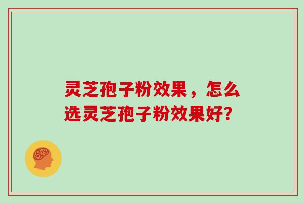 灵芝孢子粉效果，怎么选灵芝孢子粉效果好？