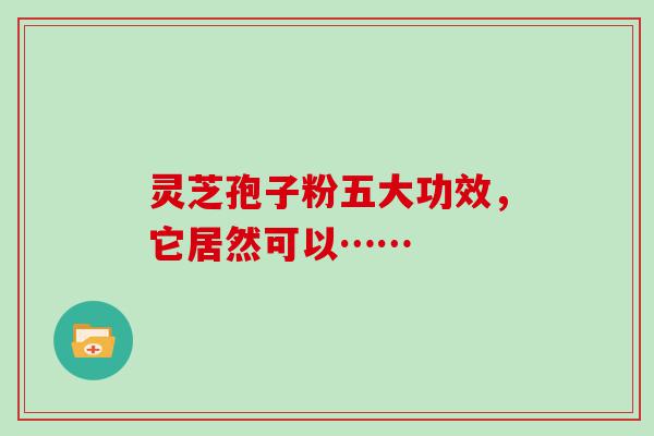 灵芝孢子粉五大功效，它居然可以……