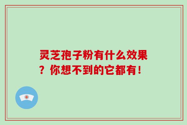 灵芝孢子粉有什么效果？你想不到的它都有！