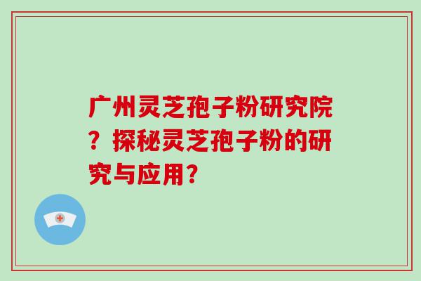 广州灵芝孢子粉研究院？探秘灵芝孢子粉的研究与应用？