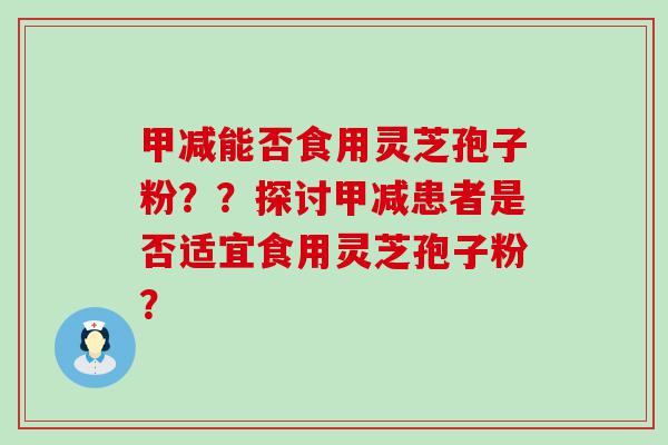 甲减能否食用灵芝孢子粉？？探讨甲减患者是否适宜食用灵芝孢子粉？