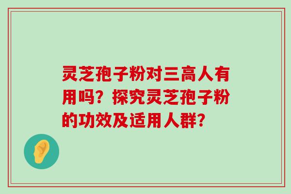 灵芝孢子粉对人有用吗？探究灵芝孢子粉的功效及适用人群？