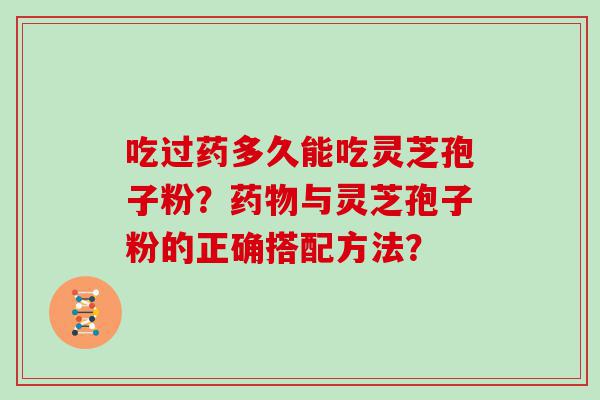 吃过药多久能吃灵芝孢子粉？与灵芝孢子粉的正确搭配方法？