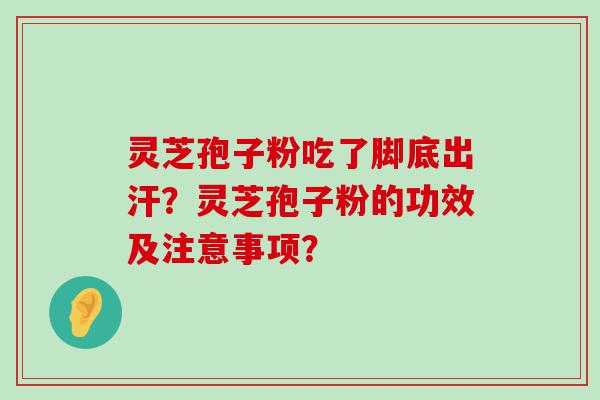 灵芝孢子粉吃了脚底出汗？灵芝孢子粉的功效及注意事项？