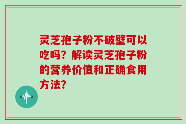 灵芝孢子粉不破壁可以吃吗？解读灵芝孢子粉的营养价值和正确食用方法？