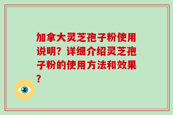 加拿大灵芝孢子粉使用说明？详细介绍灵芝孢子粉的使用方法和效果？