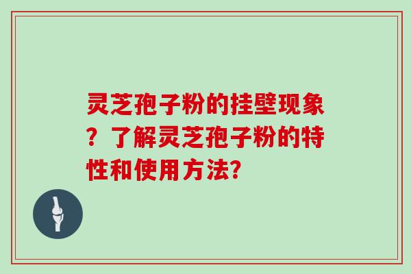 灵芝孢子粉的挂壁现象？了解灵芝孢子粉的特性和使用方法？