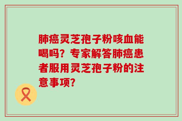 灵芝孢子粉咳能喝吗？专家解答患者服用灵芝孢子粉的注意事项？