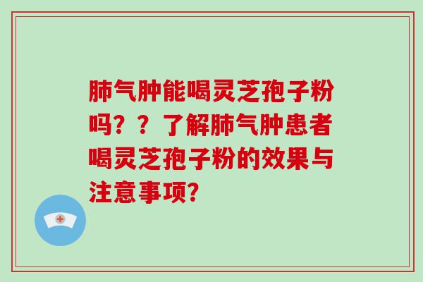 气肿能喝灵芝孢子粉吗？？了解气肿患者喝灵芝孢子粉的效果与注意事项？