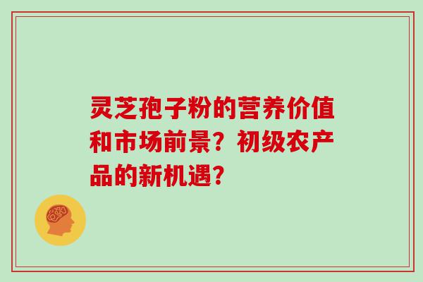 灵芝孢子粉的营养价值和市场前景？初级农产品的新机遇？