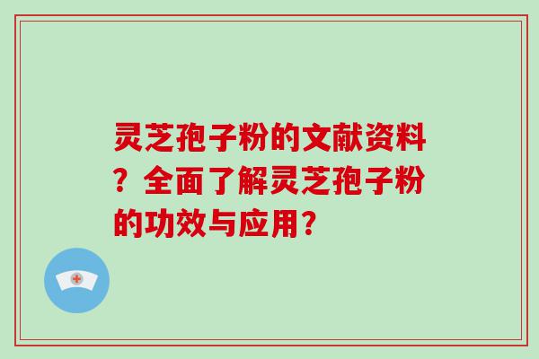 灵芝孢子粉的文献资料？全面了解灵芝孢子粉的功效与应用？