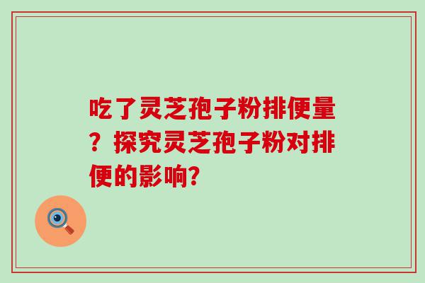 吃了灵芝孢子粉排便量？探究灵芝孢子粉对排便的影响？