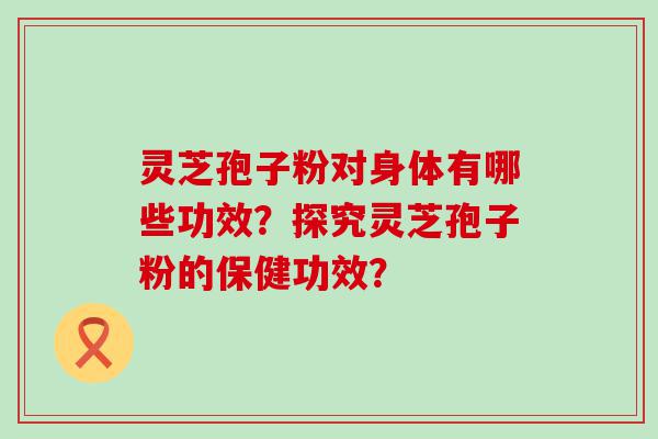 灵芝孢子粉对身体有哪些功效？探究灵芝孢子粉的保健功效？