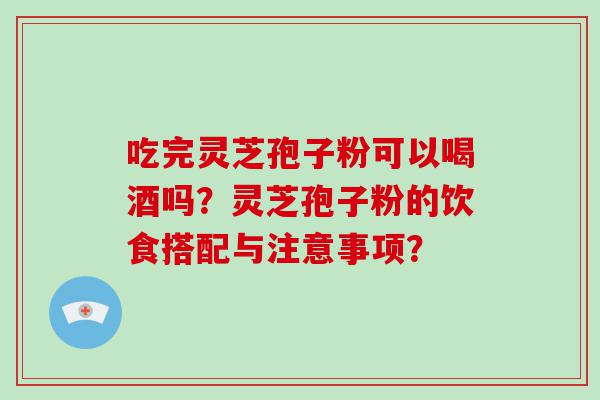 吃完灵芝孢子粉可以喝酒吗？灵芝孢子粉的饮食搭配与注意事项？