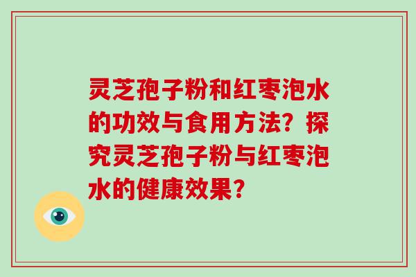 灵芝孢子粉和红枣泡水的功效与食用方法？探究灵芝孢子粉与红枣泡水的健康效果？