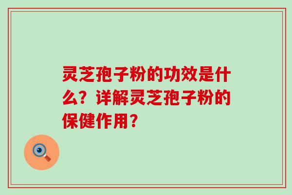 灵芝孢子粉的功效是什么？详解灵芝孢子粉的保健作用？