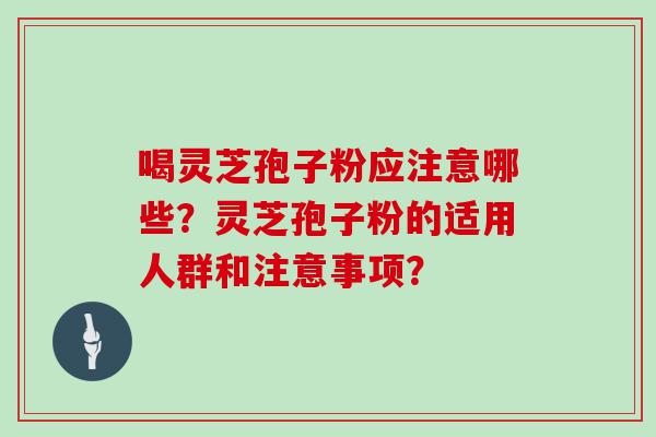 喝灵芝孢子粉应注意哪些？灵芝孢子粉的适用人群和注意事项？