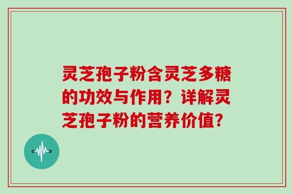 灵芝孢子粉含灵芝多糖的功效与作用？详解灵芝孢子粉的营养价值？