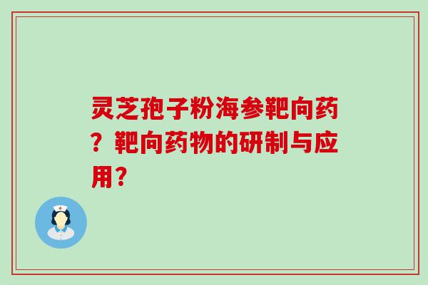 灵芝孢子粉海参靶向药？靶向的研制与应用？