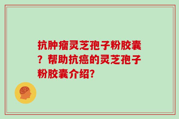 抗灵芝孢子粉胶囊？帮助抗的灵芝孢子粉胶囊介绍？