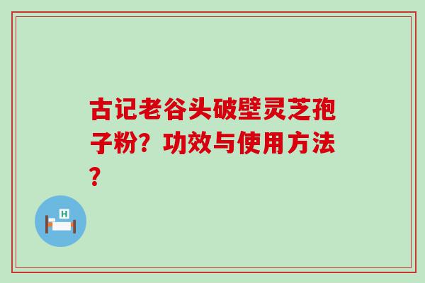 古记老谷头破壁灵芝孢子粉？功效与使用方法？