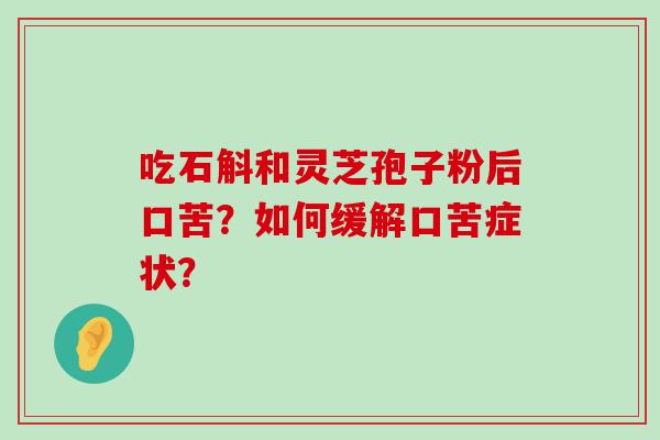 吃石斛和灵芝孢子粉后口苦？如何缓解口苦症状？