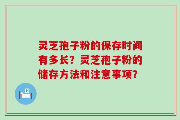 灵芝孢子粉的保存时间有多长？灵芝孢子粉的储存方法和注意事项？