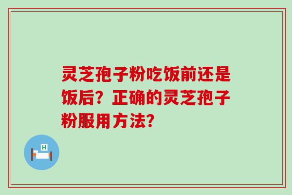 灵芝孢子粉吃饭前还是饭后？正确的灵芝孢子粉服用方法？