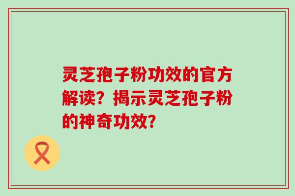 灵芝孢子粉功效的官方解读？揭示灵芝孢子粉的神奇功效？