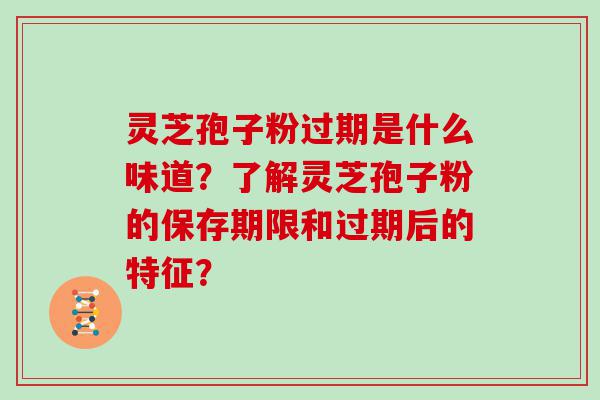 灵芝孢子粉过期是什么味道？了解灵芝孢子粉的保存期限和过期后的特征？