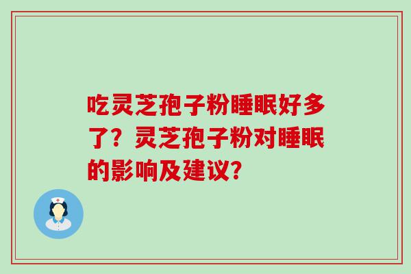 吃灵芝孢子粉好多了？灵芝孢子粉对的影响及建议？