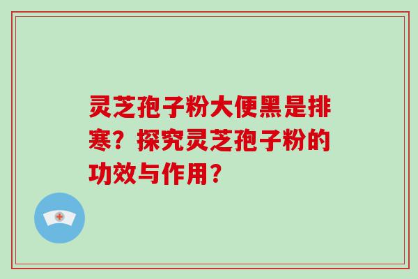 灵芝孢子粉大便黑是排寒？探究灵芝孢子粉的功效与作用？