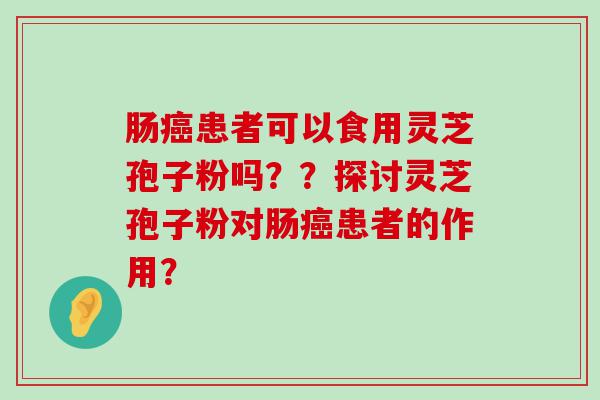 肠患者可以食用灵芝孢子粉吗？？探讨灵芝孢子粉对肠患者的作用？