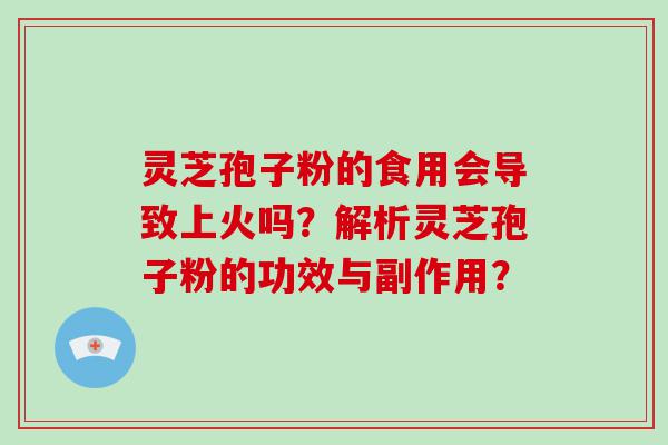 灵芝孢子粉的食用会导致上火吗？解析灵芝孢子粉的功效与副作用？