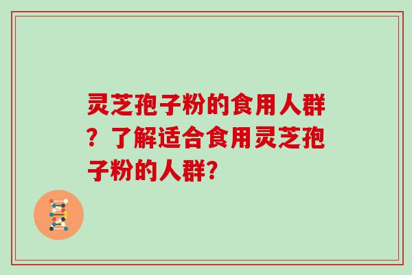 灵芝孢子粉的食用人群？了解适合食用灵芝孢子粉的人群？