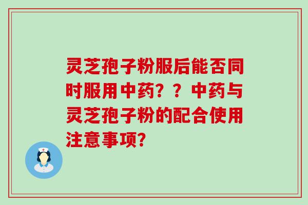 灵芝孢子粉服后能否同时服用？？与灵芝孢子粉的配合使用注意事项？